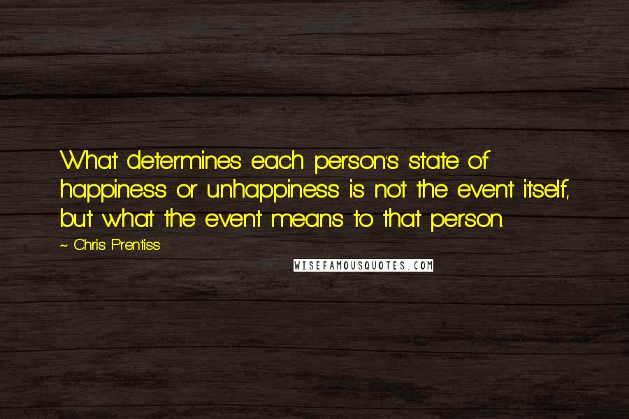 Chris Prentiss quotes: What determines each person's state of happiness or unhappiness is not the event itself, but what the event means to that person.