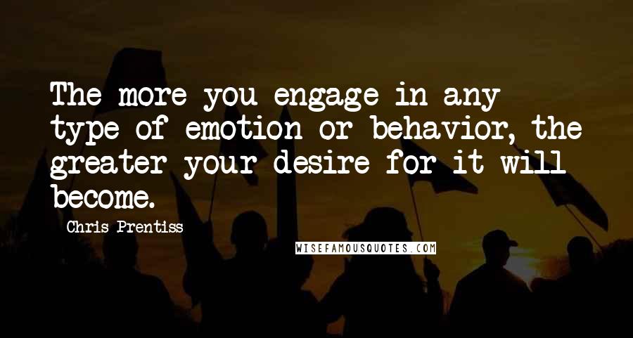 Chris Prentiss quotes: The more you engage in any type of emotion or behavior, the greater your desire for it will become.