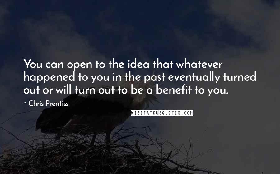 Chris Prentiss quotes: You can open to the idea that whatever happened to you in the past eventually turned out or will turn out to be a benefit to you.