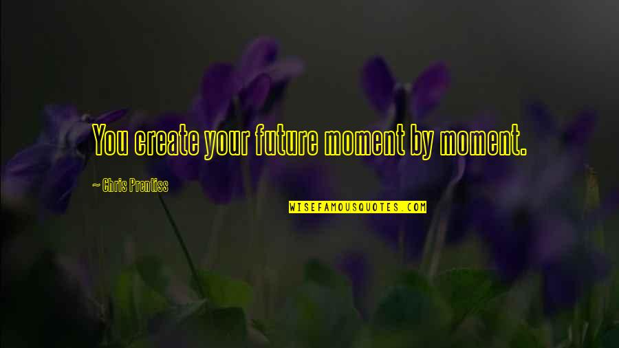 Chris Prentiss Quotes By Chris Prentiss: You create your future moment by moment. Chris Prentiss Quotes By Chris Prentiss: You create your future moment by moment.