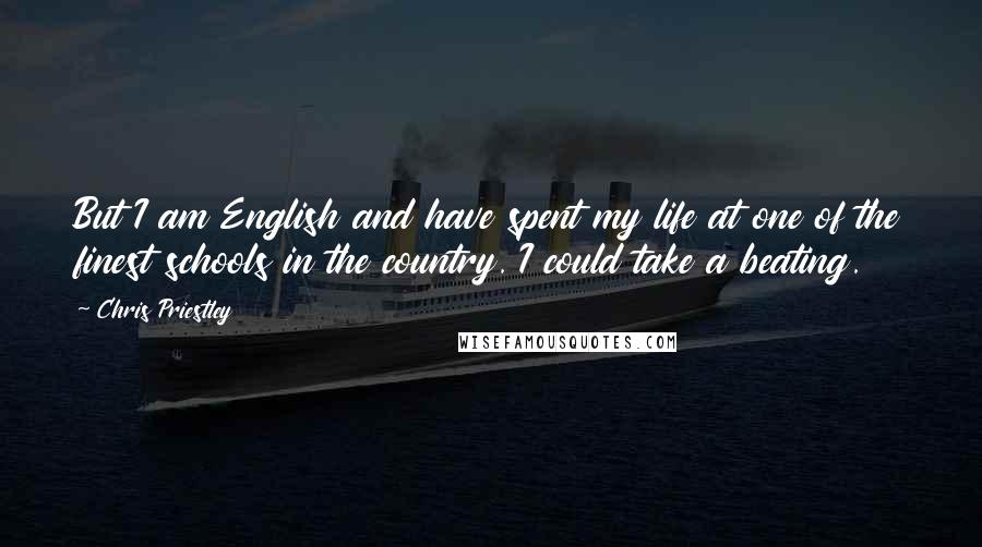 Chris Priestley quotes: But I am English and have spent my life at one of the finest schools in the country. I could take a beating.
