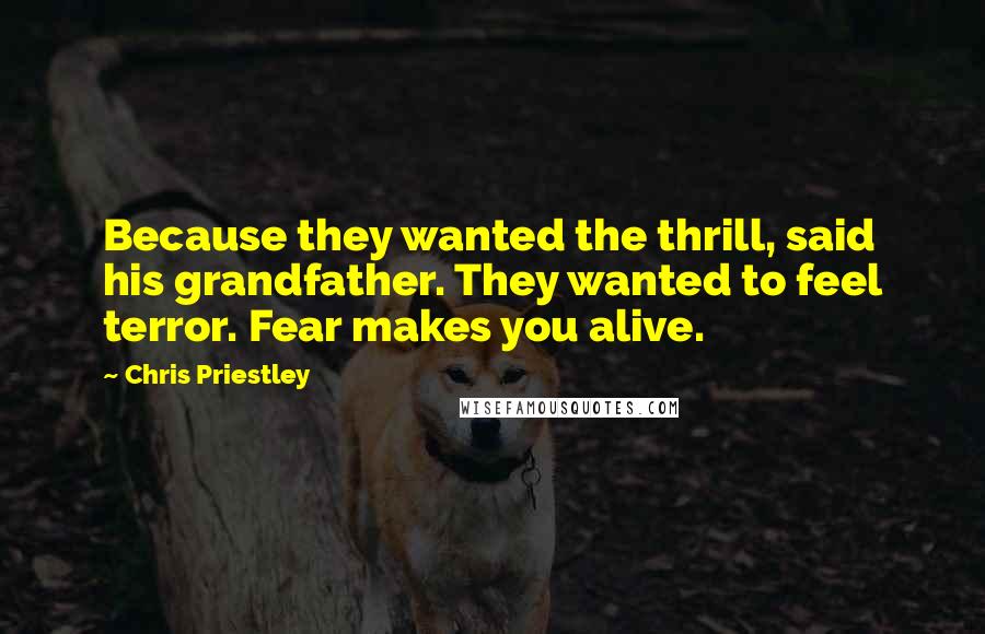 Chris Priestley quotes: Because they wanted the thrill, said his grandfather. They wanted to feel terror. Fear makes you alive.