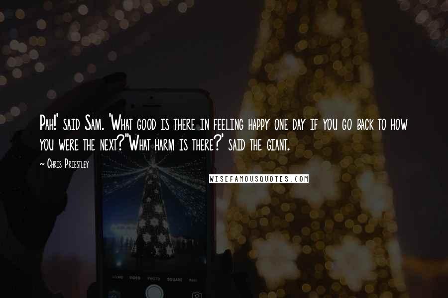 Chris Priestley quotes: Pah!' said Sam. 'What good is there in feeling happy one day if you go back to how you were the next?''What harm is there?' said the giant.