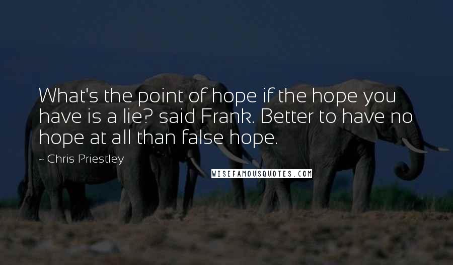 Chris Priestley quotes: What's the point of hope if the hope you have is a lie? said Frank. Better to have no hope at all than false hope.