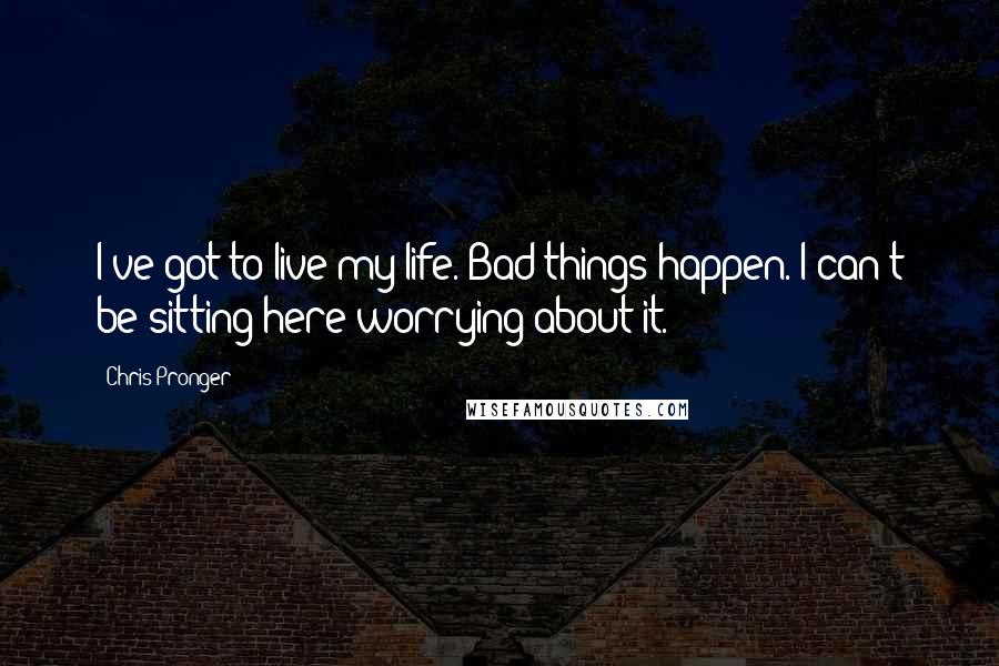 Chris Pronger quotes: I've got to live my life. Bad things happen. I can't be sitting here worrying about it.