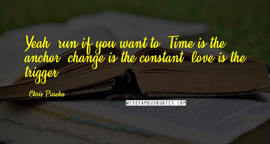 Chris Pureka quotes: Yeah, run if you want to. Time is the anchor, change is the constant, love is the trigger.