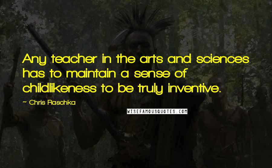 Chris Raschka quotes: Any teacher in the arts and sciences has to maintain a sense of childlikeness to be truly inventive.