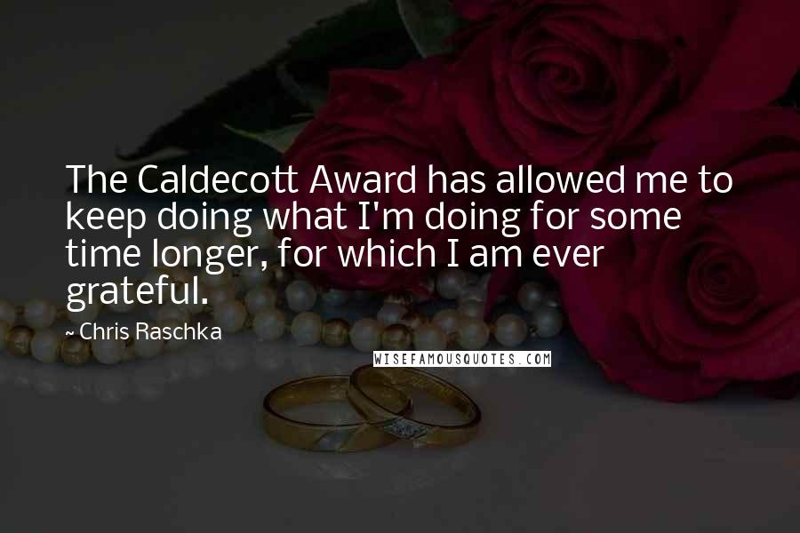 Chris Raschka quotes: The Caldecott Award has allowed me to keep doing what I'm doing for some time longer, for which I am ever grateful.