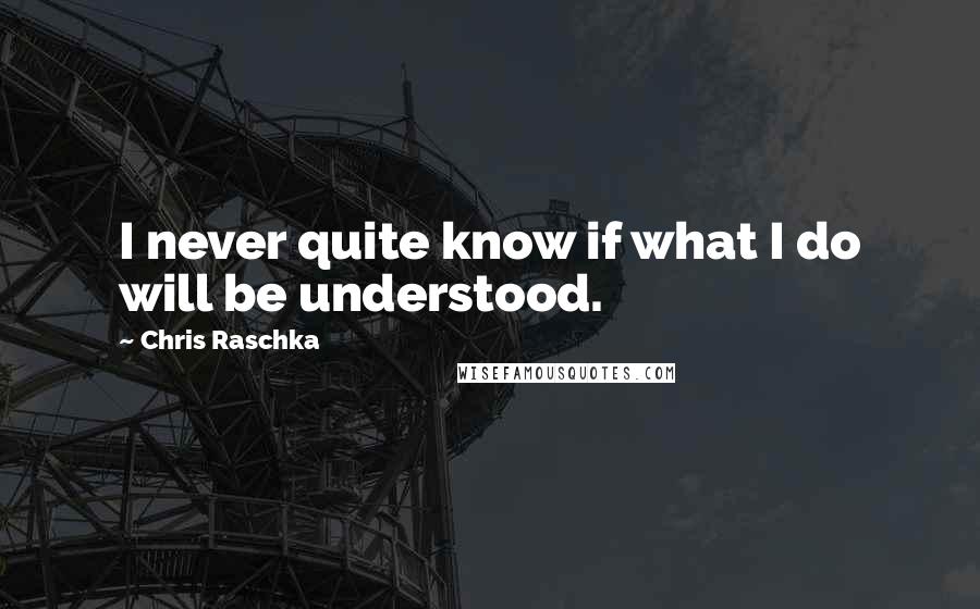 Chris Raschka quotes: I never quite know if what I do will be understood.