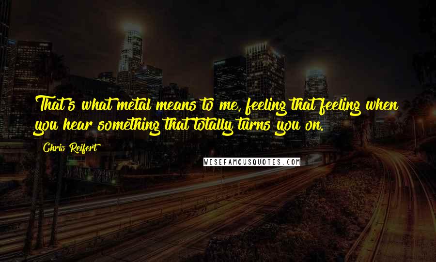 Chris Reifert quotes: That's what metal means to me, feeling that feeling when you hear something that totally turns you on.