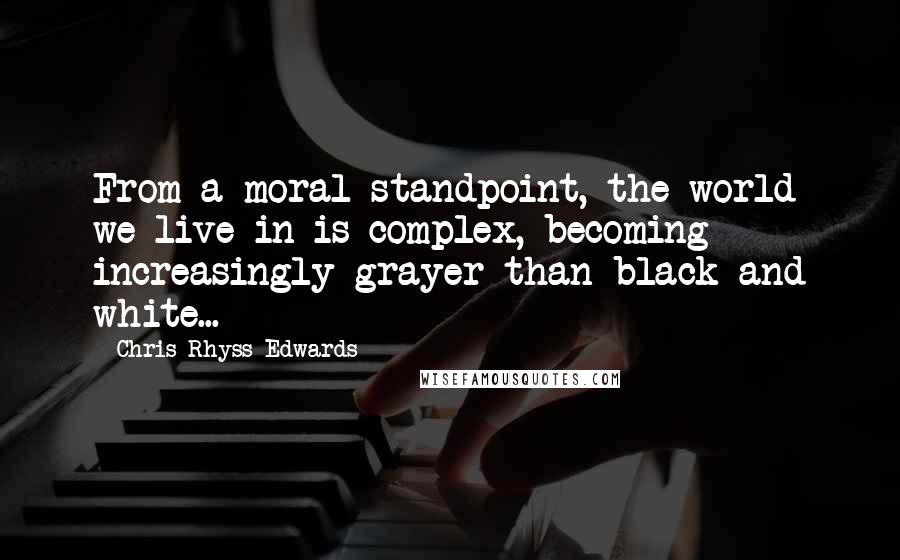 Chris Rhyss Edwards quotes: From a moral standpoint, the world we live in is complex, becoming increasingly grayer than black and white...