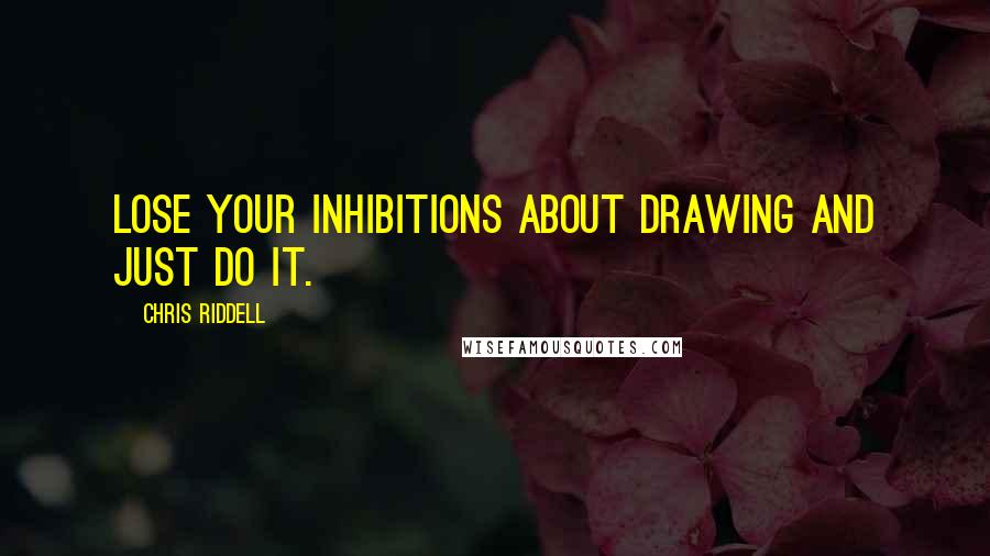 Chris Riddell quotes: Lose your inhibitions about drawing and just do it.