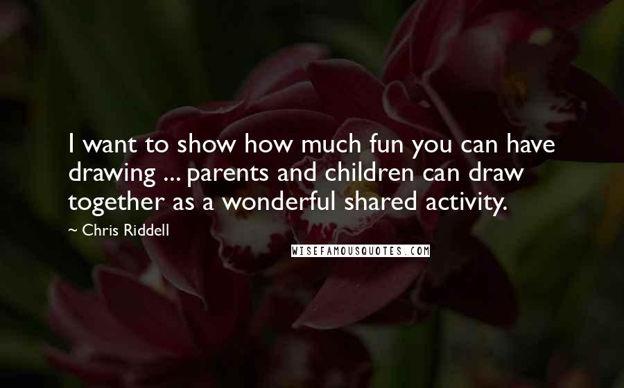 Chris Riddell quotes: I want to show how much fun you can have drawing ... parents and children can draw together as a wonderful shared activity.