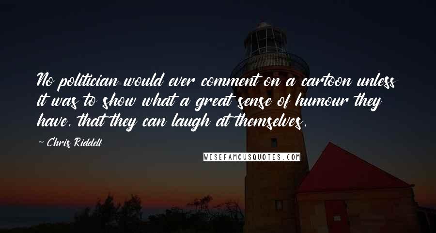 Chris Riddell quotes: No politician would ever comment on a cartoon unless it was to show what a great sense of humour they have, that they can laugh at themselves.