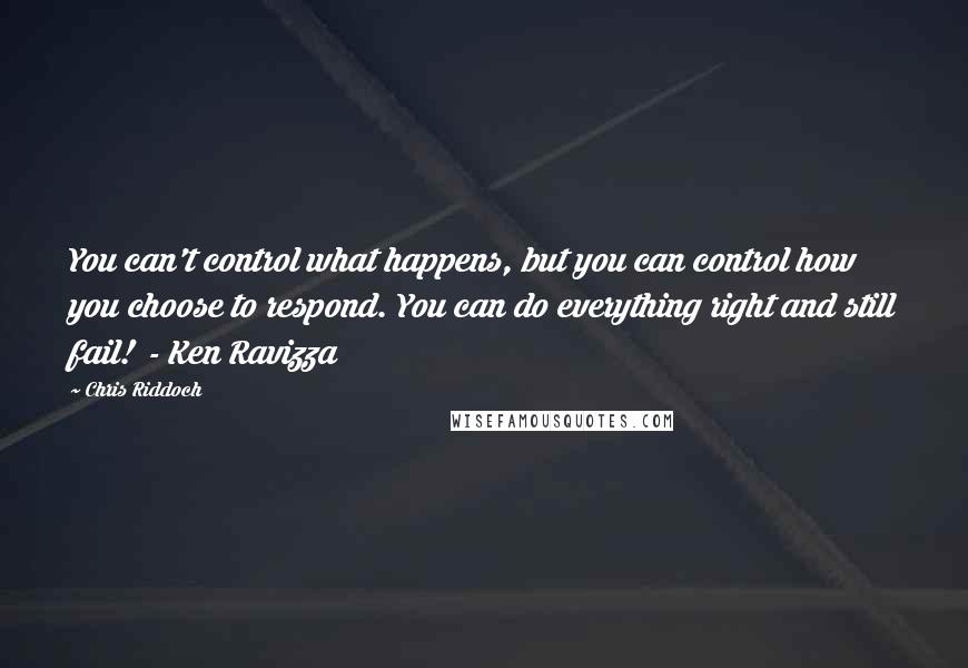 Chris Riddoch quotes: You can't control what happens, but you can control how you choose to respond. You can do everything right and still fail! - Ken Ravizza