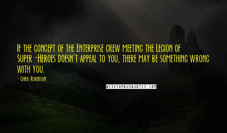 Chris Roberson quotes: If the concept of the Enterprise crew meeting the Legion of Super-Heroes doesn't appeal to you, there may be something wrong with you. Chris Roberson quotes: If the concept of the Enterprise crew meeting the Legion of Super-Heroes doesn't appeal to you, there may be something wrong with you.