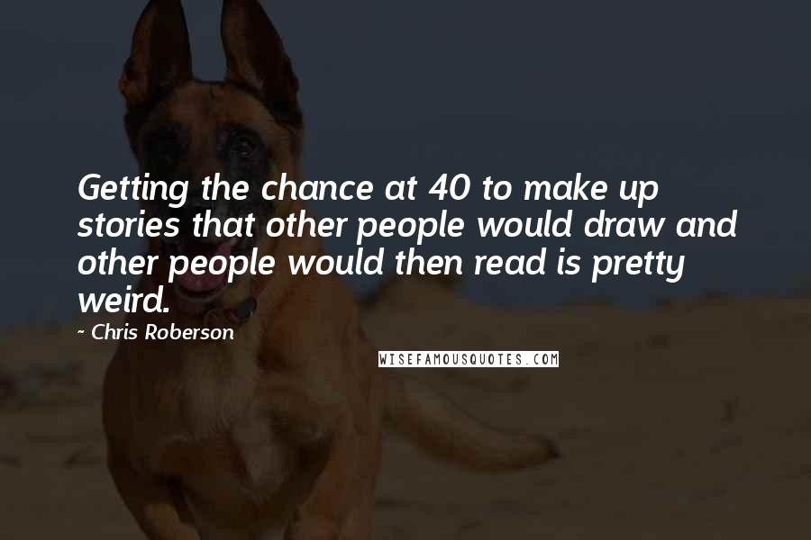 Chris Roberson quotes: Getting the chance at 40 to make up stories that other people would draw and other people would then read is pretty weird. Chris Roberson quotes: Getting the chance at 40 to make up stories that other people would draw and other people would then read is pretty weird.