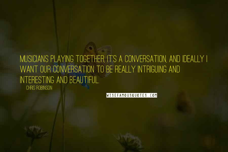 Chris Robinson quotes: Musicians playing together, it's a conversation, and ideally I want our conversation to be really intriguing and interesting and beautiful.