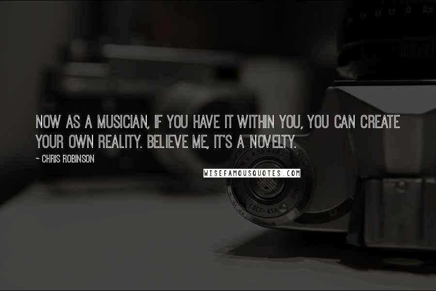 Chris Robinson quotes: Now as a musician, if you have it within you, you can create your own reality. Believe me, it's a novelty.