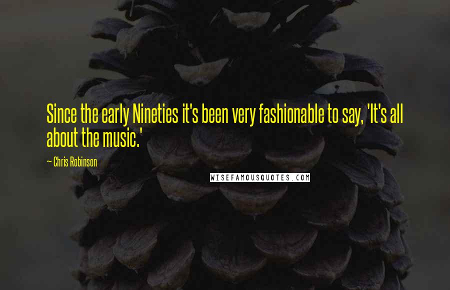 Chris Robinson quotes: Since the early Nineties it's been very fashionable to say, 'It's all about the music.'
