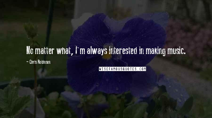 Chris Robinson quotes: No matter what, I'm always interested in making music.