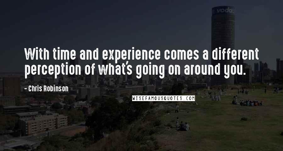 Chris Robinson quotes: With time and experience comes a different perception of what's going on around you.