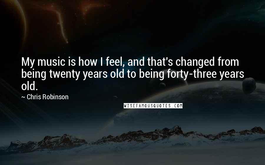 Chris Robinson quotes: My music is how I feel, and that's changed from being twenty years old to being forty-three years old.