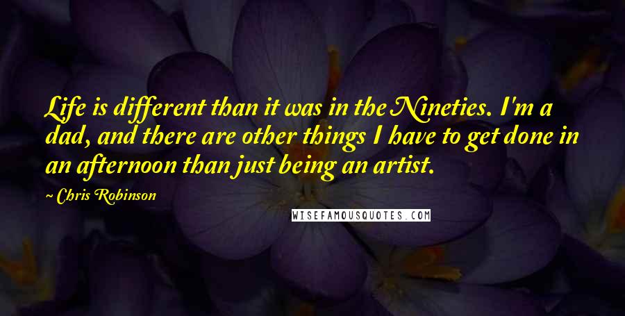 Chris Robinson quotes: Life is different than it was in the Nineties. I'm a dad, and there are other things I have to get done in an afternoon than just being an artist.