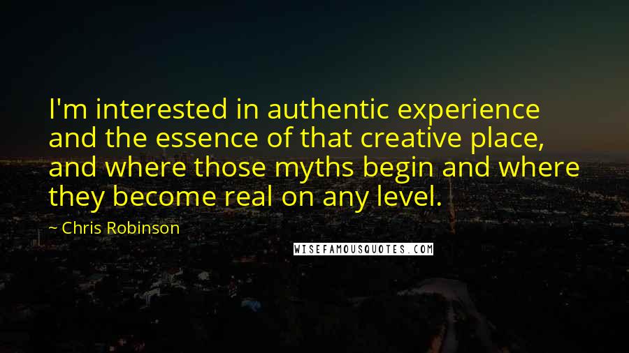 Chris Robinson quotes: I'm interested in authentic experience and the essence of that creative place, and where those myths begin and where they become real on any level.