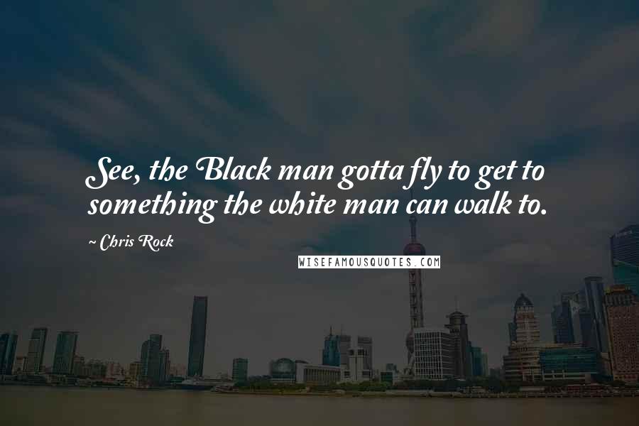 Chris Rock quotes: See, the Black man gotta fly to get to something the white man can walk to.