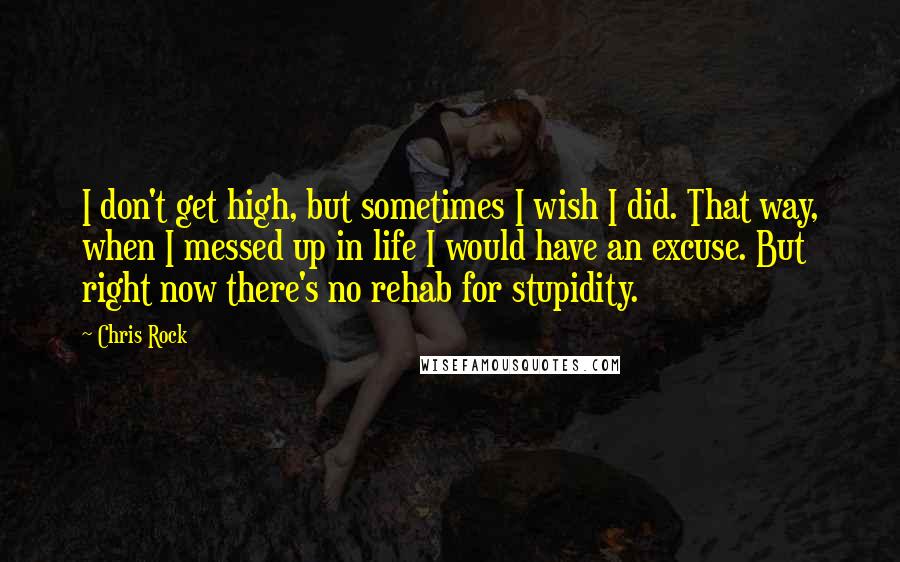 Chris Rock quotes: I don't get high, but sometimes I wish I did. That way, when I messed up in life I would have an excuse. But right now there's no rehab for