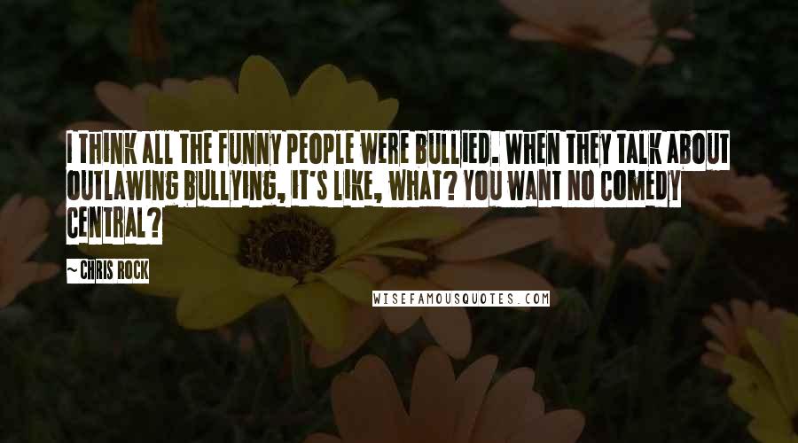 Chris Rock quotes: I think all the funny people were bullied. When they talk about outlawing bullying, it's like, what? You want no Comedy Central?