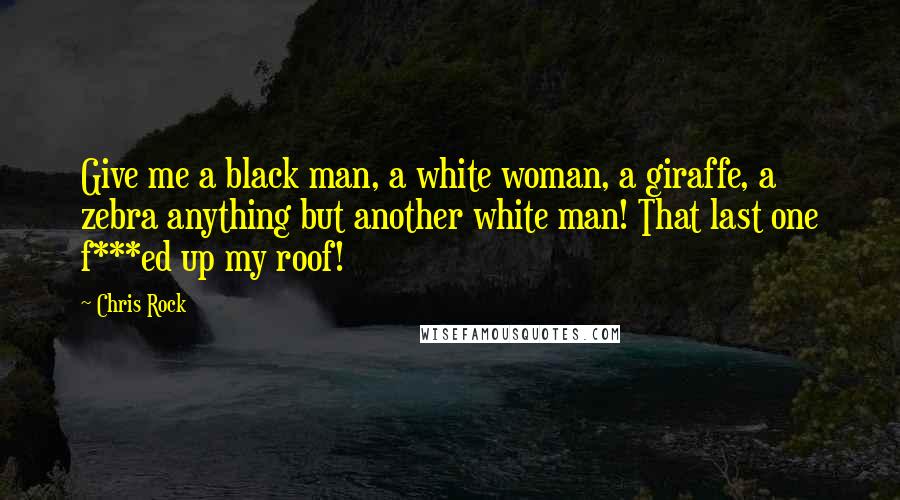 Chris Rock quotes: Give me a black man, a white woman, a giraffe, a zebra anything but another white man! That last one f***ed up my roof!