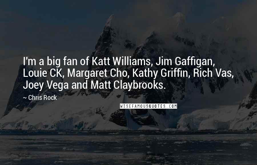 Chris Rock quotes: I'm a big fan of Katt Williams, Jim Gaffigan, Louie CK, Margaret Cho, Kathy Griffin, Rich Vas, Joey Vega and Matt Claybrooks. Chris Rock quotes: I'm a big fan of Katt Williams, Jim Gaffigan, Louie CK, Margaret Cho, Kathy Griffin, Rich Vas, Joey Vega and Matt Claybrooks.
