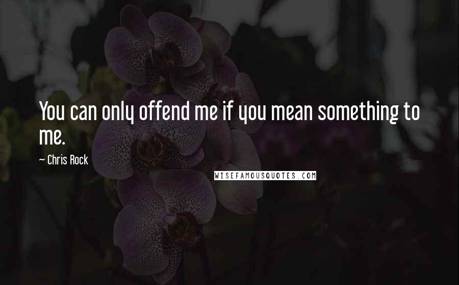 Chris Rock quotes: You can only offend me if you mean something to me.