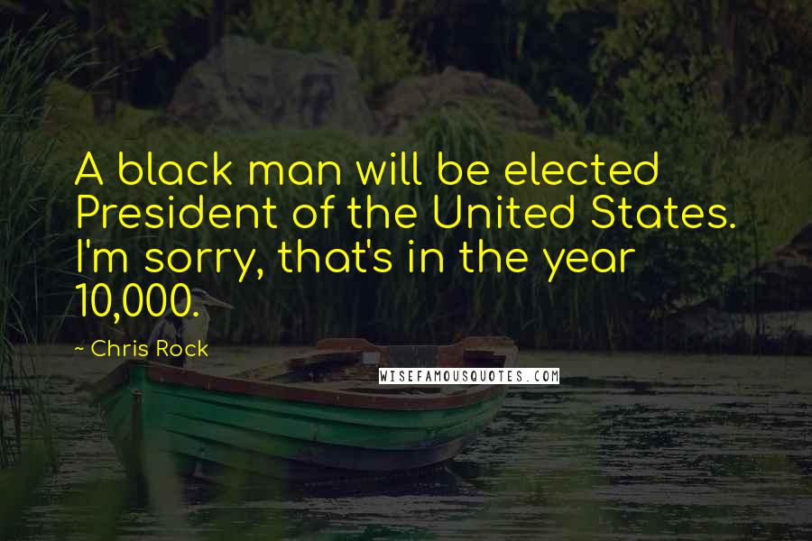 Chris Rock quotes: A black man will be elected President of the United States. I'm sorry, that's in the year 10,000.