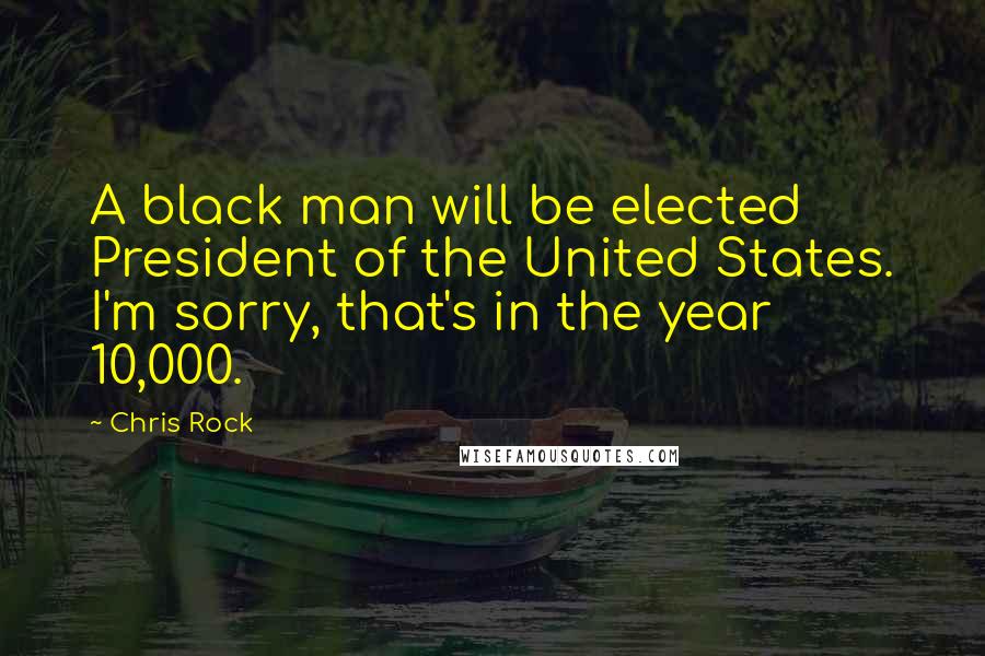 Chris Rock quotes: A black man will be elected President of the United States. I'm sorry, that's in the year 10,000.
