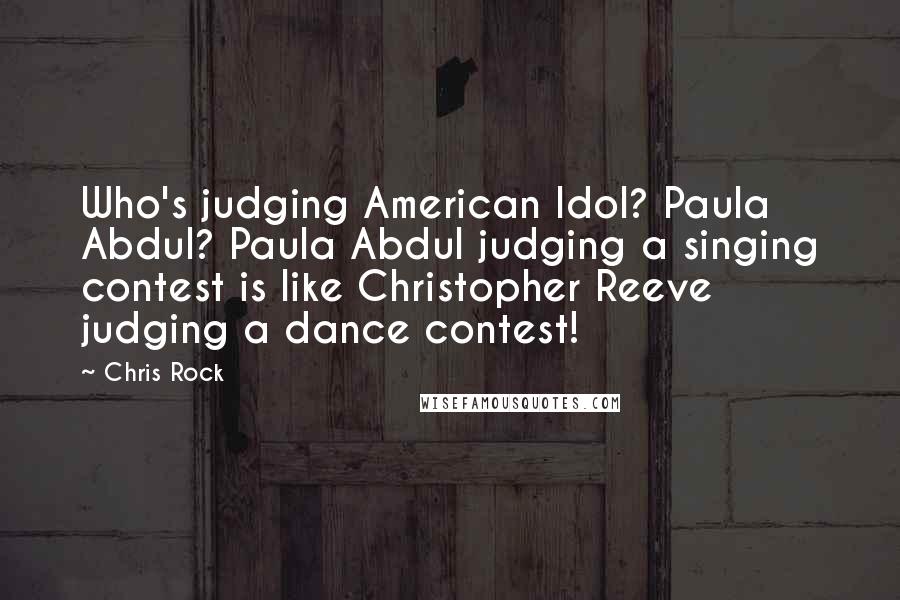 Chris Rock quotes: Who's judging American Idol? Paula Abdul? Paula Abdul judging a singing contest is like Christopher Reeve judging a dance contest!