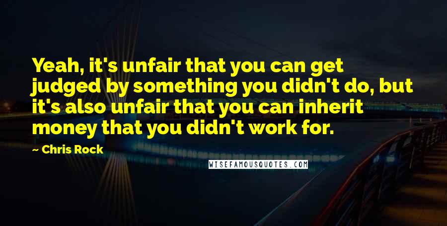 Chris Rock quotes: Yeah, it's unfair that you can get judged by something you didn't do, but it's also unfair that you can inherit money that you didn't work for.
