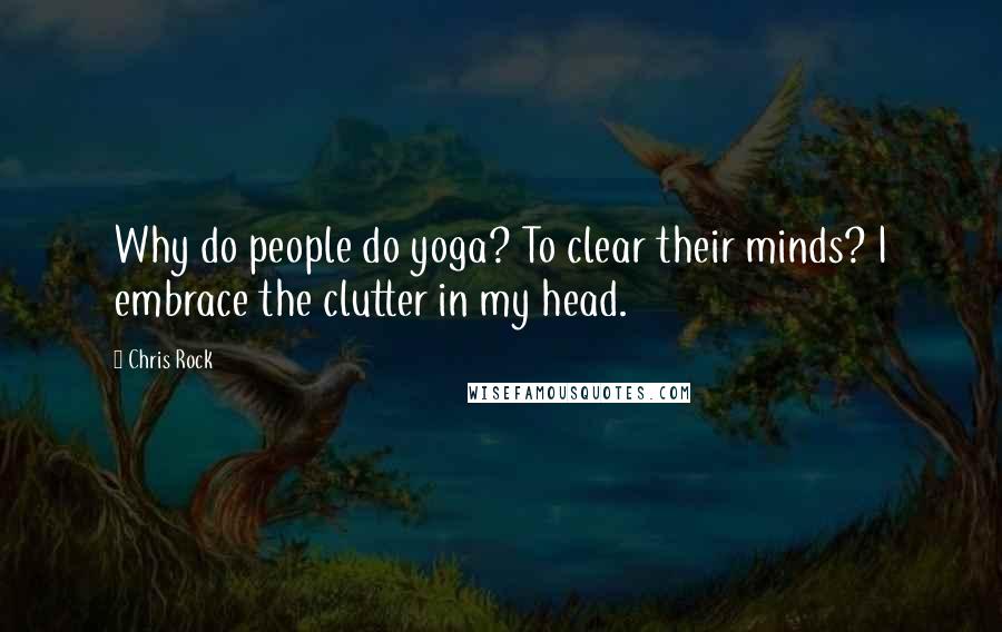 Chris Rock quotes: Why do people do yoga? To clear their minds? I embrace the clutter in my head.