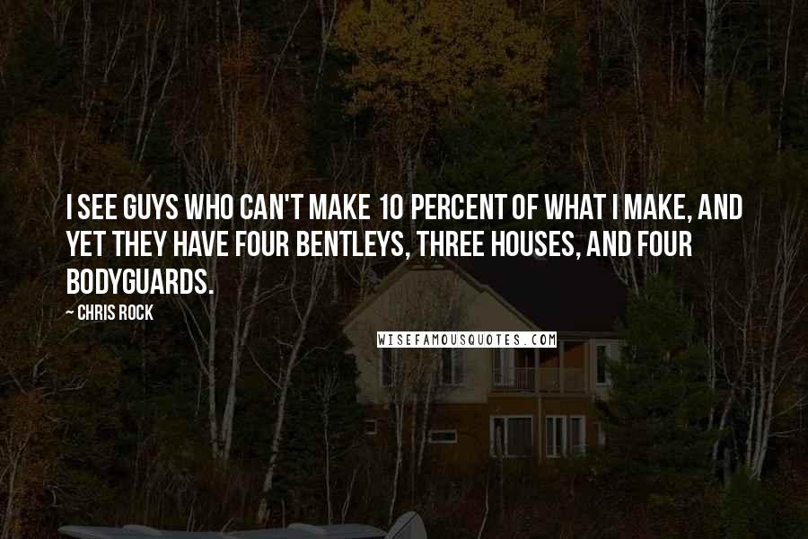 Chris Rock quotes: I see guys who can't make 10 percent of what I make, and yet they have four Bentleys, three houses, and four bodyguards.