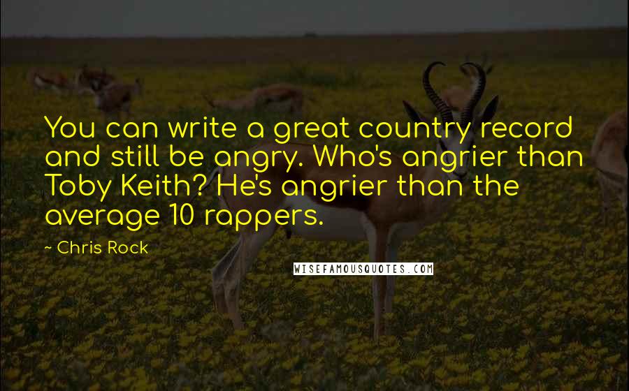 Chris Rock quotes: You can write a great country record and still be angry. Who's angrier than Toby Keith? He's angrier than the average 10 rappers.