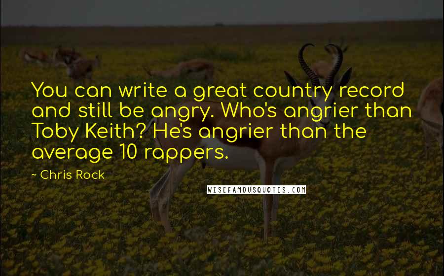 Chris Rock quotes: You can write a great country record and still be angry. Who's angrier than Toby Keith? He's angrier than the average 10 rappers. Chris Rock quotes: You can write a great country record and still be angry. Who's angrier than Toby Keith? He's angrier than the average 10 rappers.