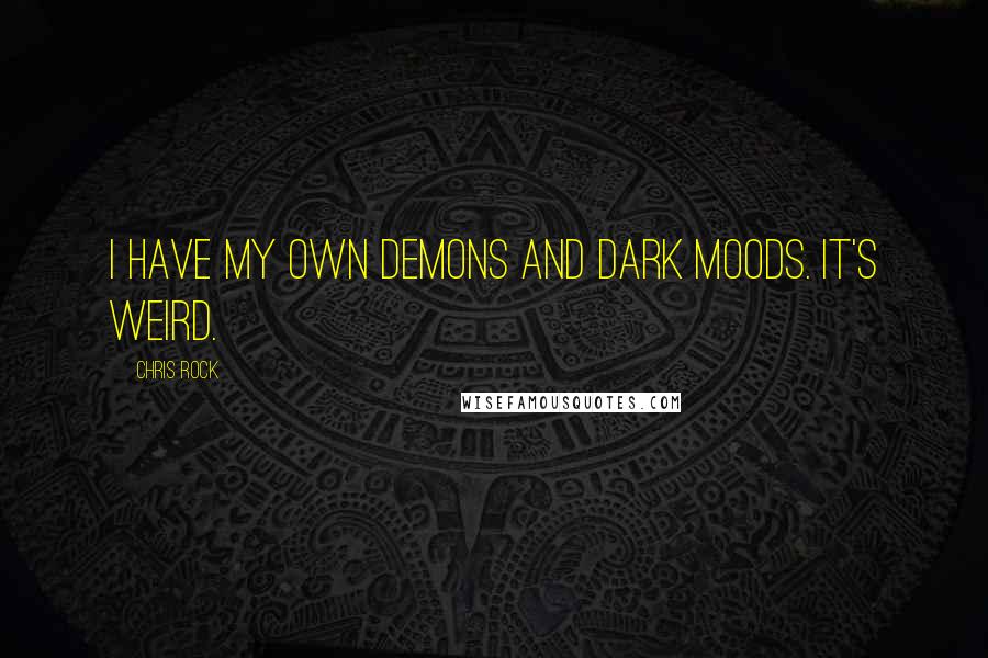 Chris Rock quotes: I have my own demons and dark moods. It's weird.