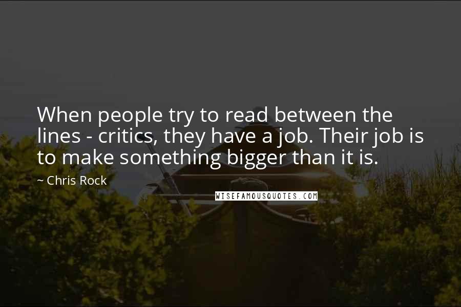 Chris Rock quotes: When people try to read between the lines - critics, they have a job. Their job is to make something bigger than it is.