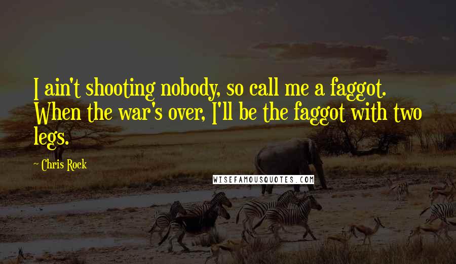 Chris Rock quotes: I ain't shooting nobody, so call me a faggot. When the war's over, I'll be the faggot with two legs. Chris Rock quotes: I ain't shooting nobody, so call me a faggot. When the war's over, I'll be the faggot with two legs.
