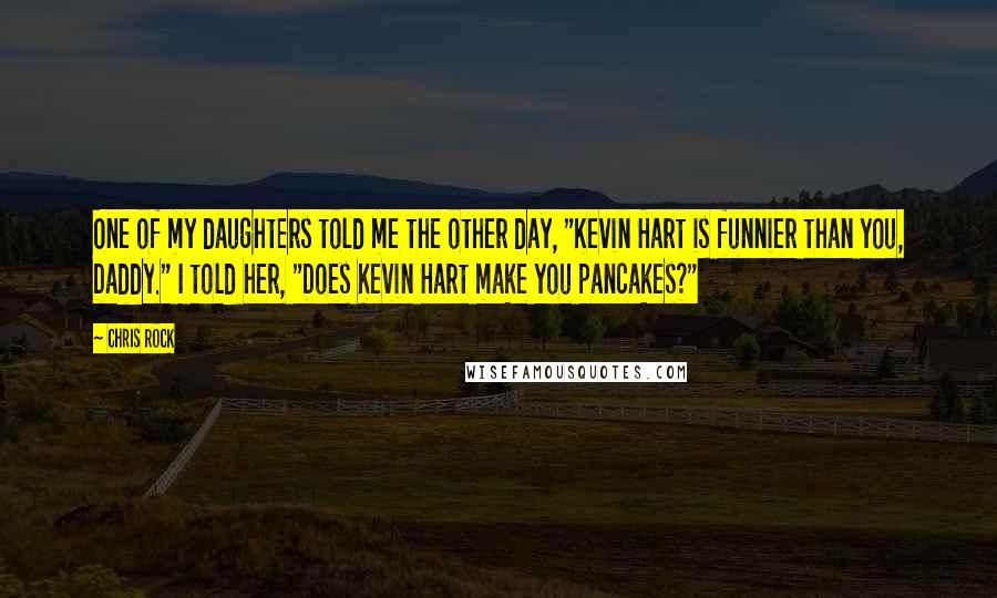 Chris Rock quotes: One of my daughters told me the other day, "Kevin Hart is funnier than you, Daddy." I told her, "Does Kevin Hart make you pancakes?"
