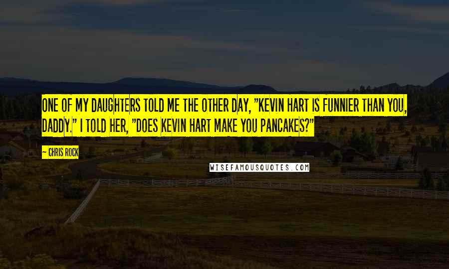 Chris Rock quotes: One of my daughters told me the other day, "Kevin Hart is funnier than you, Daddy." I told her, "Does Kevin Hart make you pancakes?" Chris Rock quotes: One of my daughters told me the other day, "Kevin Hart is funnier than you, Daddy." I told her, "Does Kevin Hart make you pancakes?"