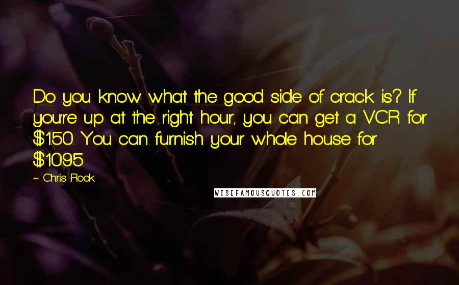 Chris Rock quotes: Do you know what the good side of crack is? If you're up at the right hour, you can get a VCR for $1.50. You can furnish your whole house Chris Rock quotes: Do you know what the good side of crack is? If you're up at the right hour, you can get a VCR for $1.50. You can furnish your whole house