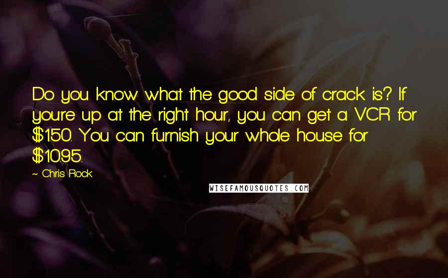 Chris Rock quotes: Do you know what the good side of crack is? If you're up at the right hour, you can get a VCR for $1.50. You can furnish your whole house